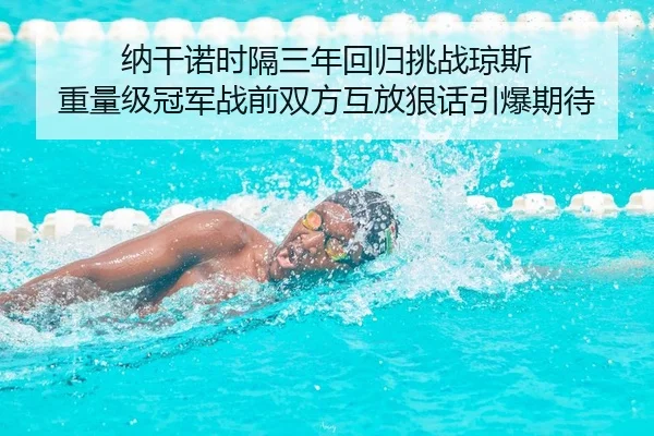 纳干诺时隔三年回归挑战琼斯 重量级冠军战前双方互放狠话引爆期待